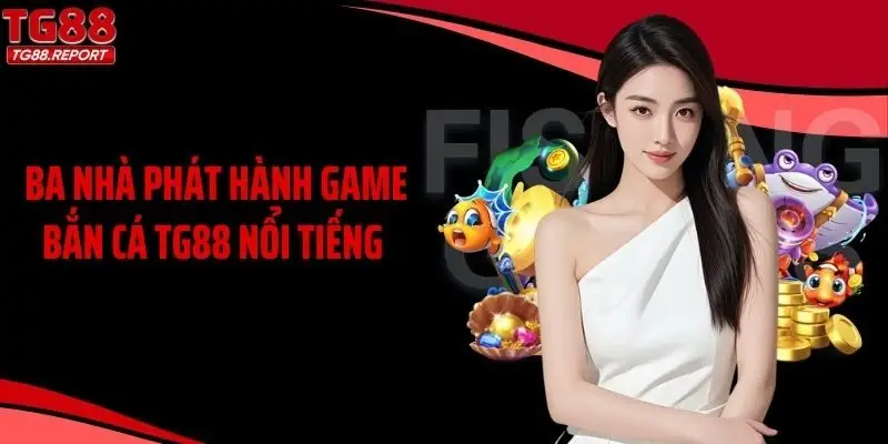 Ba nhà phát hành game bắn cá TG88 nổi tiếng